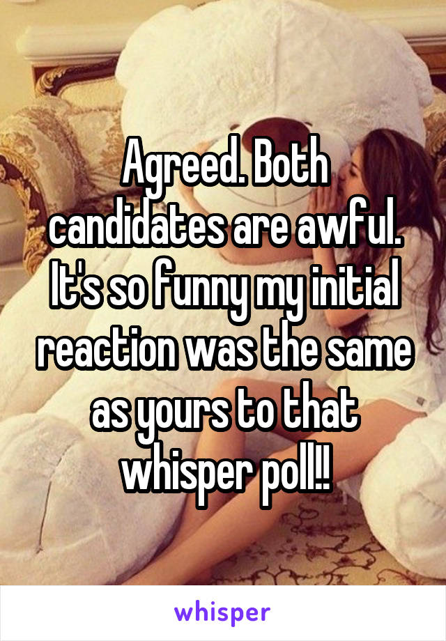 Agreed. Both candidates are awful. It's so funny my initial reaction was the same as yours to that whisper poll!!