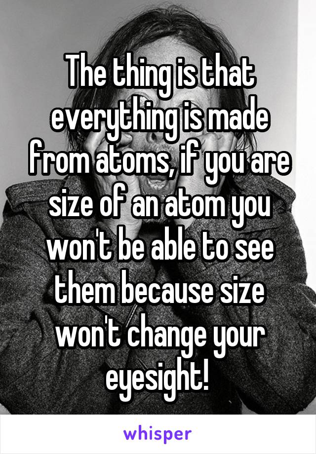 The thing is that everything is made from atoms, if you are size of an atom you won't be able to see them because size won't change your eyesight! 