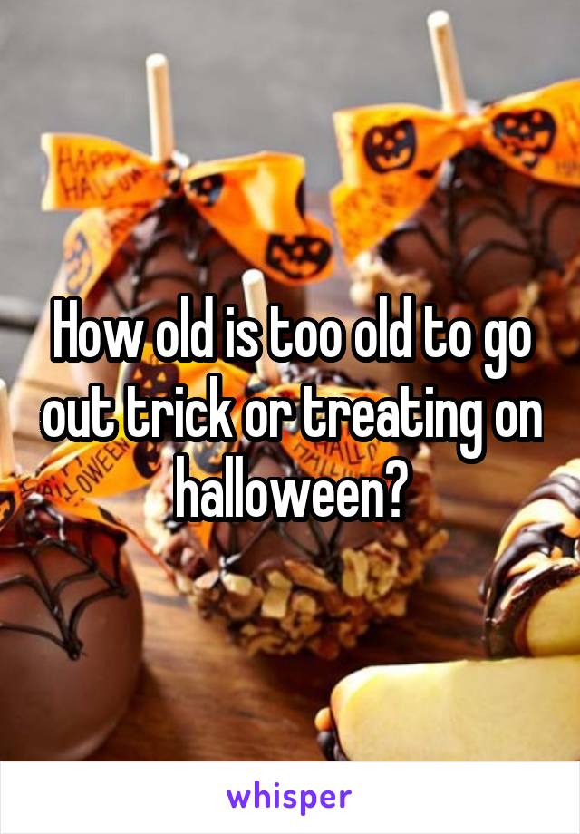 How old is too old to go out trick or treating on halloween?