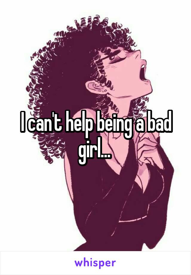 I can't help being a bad girl... 