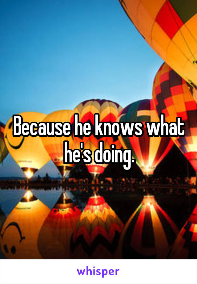 Because he knows what he's doing.