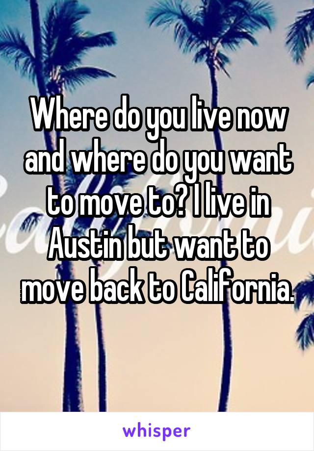 Where do you live now and where do you want to move to? I live in Austin but want to move back to California. 