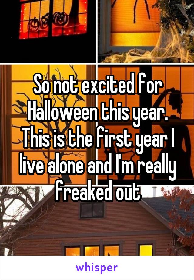So not excited for Halloween this year. This is the first year I live alone and I'm really freaked out