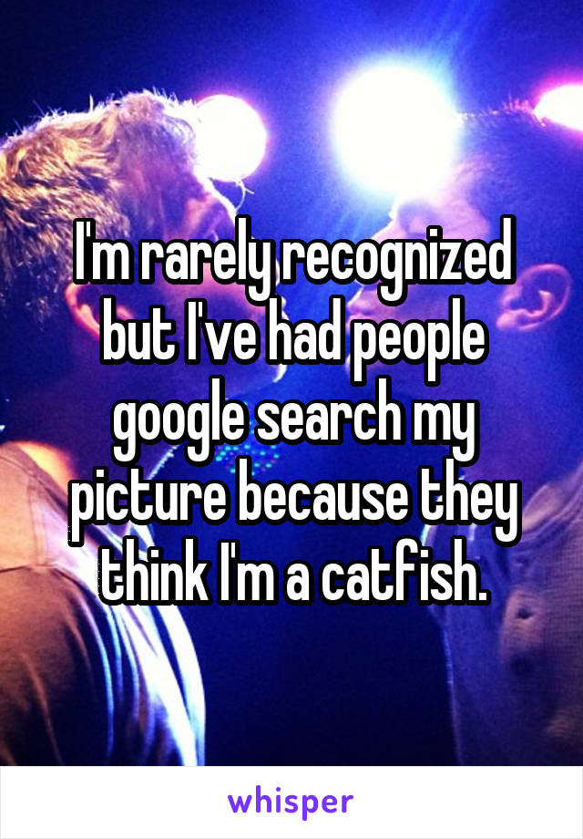 I'm rarely recognized but I've had people google search my picture because they think I'm a catfish.
