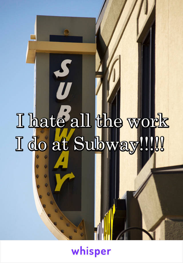 I hate all the work I do at Subway!!!!! 
