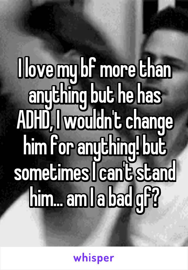 I love my bf more than anything but he has ADHD, I wouldn't change him for anything! but sometimes I can't stand him... am I a bad gf?