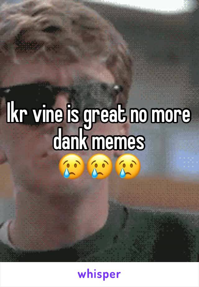 Ikr vine is great no more dank memes
😢😢😢