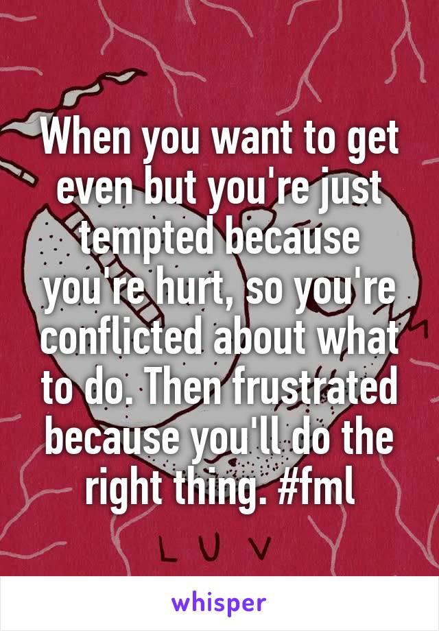 When you want to get even but you're just tempted because you're hurt, so you're conflicted about what to do. Then frustrated because you'll do the right thing. #fml