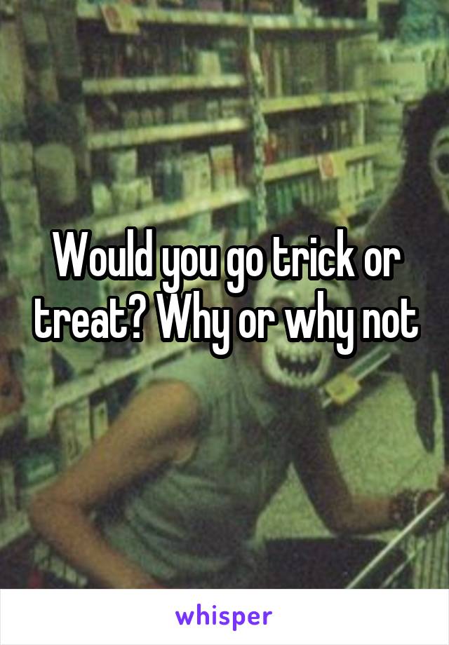 Would you go trick or treat? Why or why not 