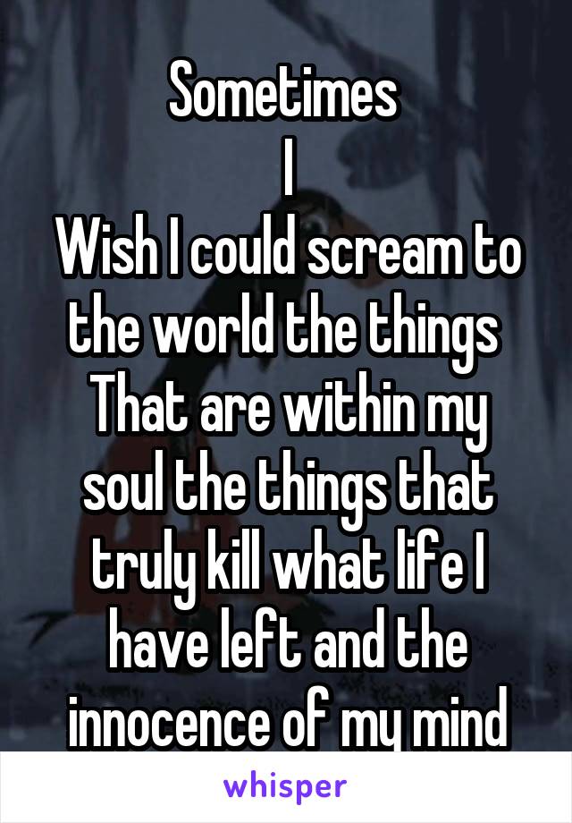 Sometimes 
I
Wish I could scream to the world the things 
That are within my soul the things that truly kill what life I have left and the innocence of my mind