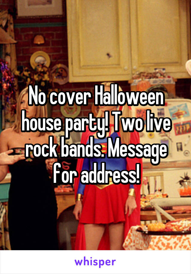 No cover Halloween house party! Two live rock bands. Message for address!