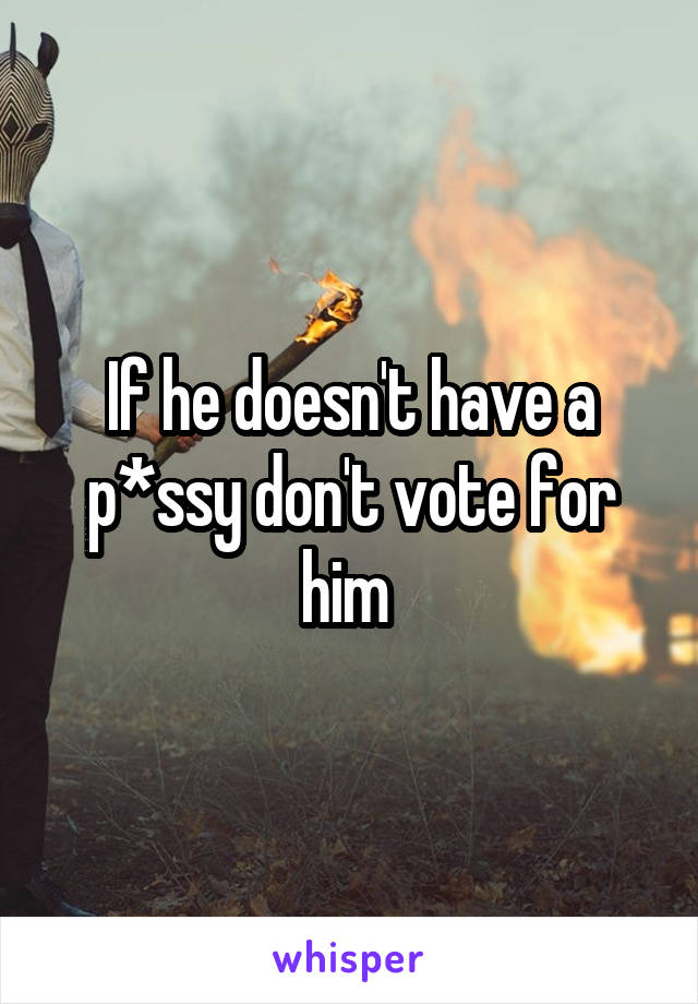 If he doesn't have a p*ssy don't vote for him 