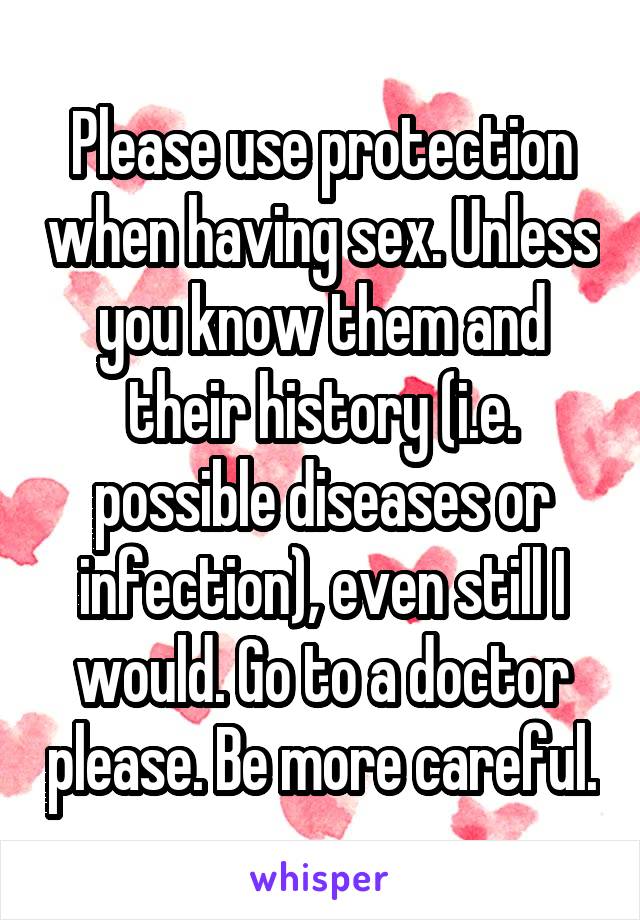 Please use protection when having sex. Unless you know them and their history (i.e. possible diseases or infection), even still I would. Go to a doctor please. Be more careful.