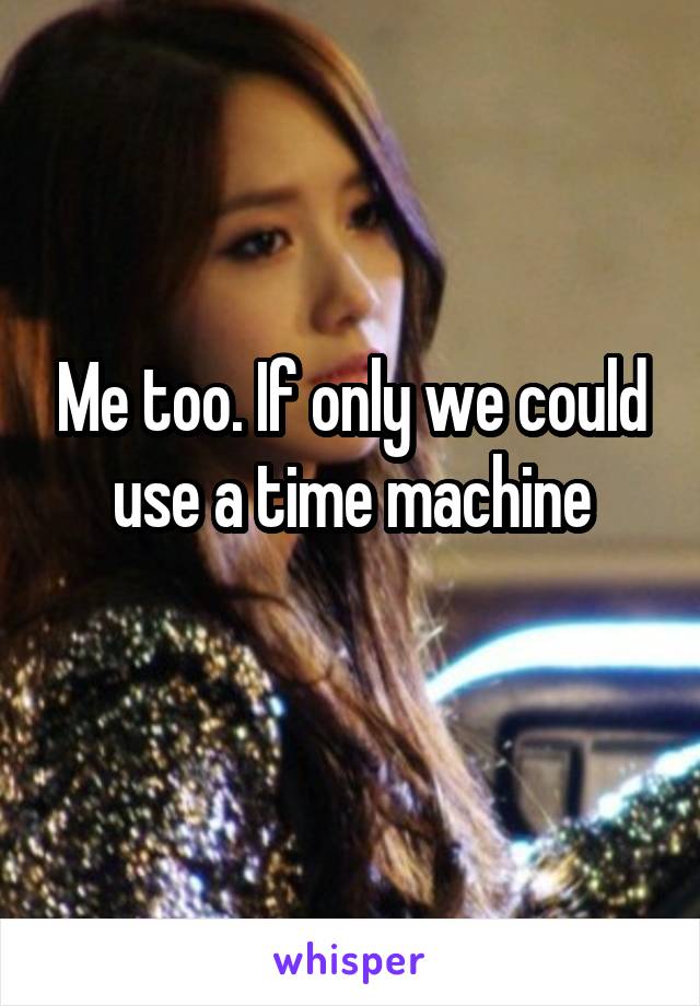 Me too. If only we could use a time machine
 