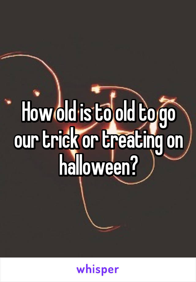 How old is to old to go our trick or treating on halloween?