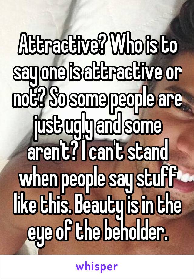 Attractive? Who is to say one is attractive or not? So some people are just ugly and some aren't? I can't stand when people say stuff like this. Beauty is in the eye of the beholder.