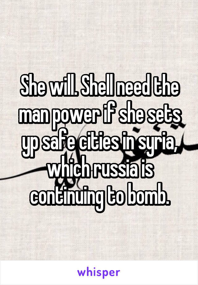 She will. Shell need the man power if she sets yp safe cities in syria, which russia is continuing to bomb.