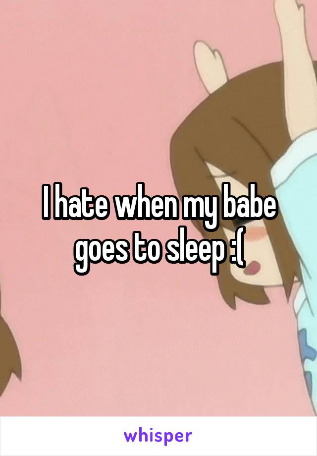 I hate when my babe goes to sleep :(