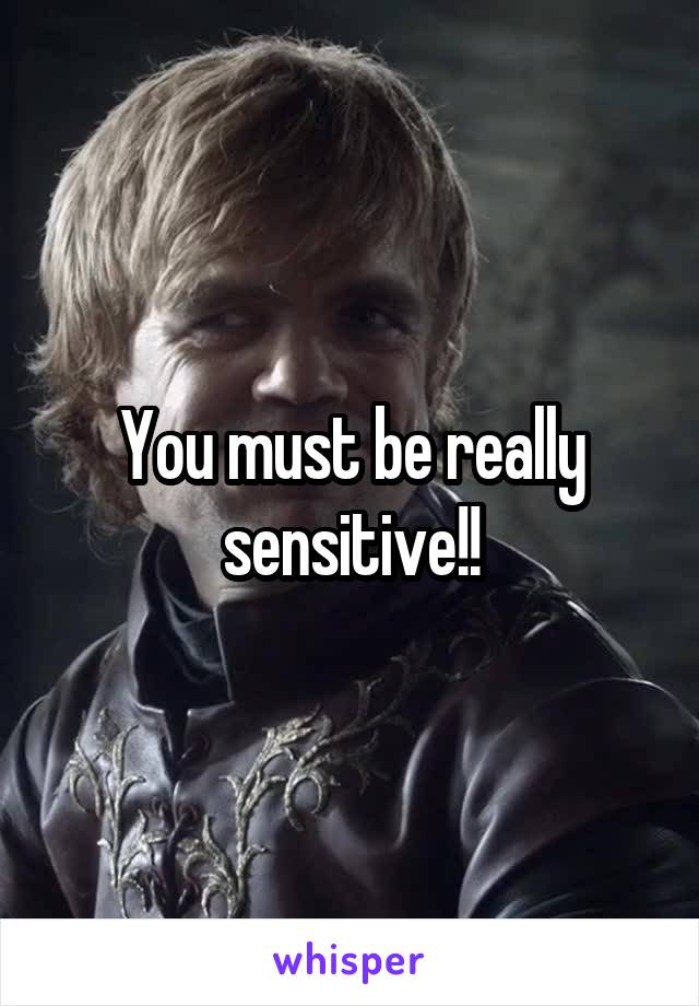 You must be really sensitive!!