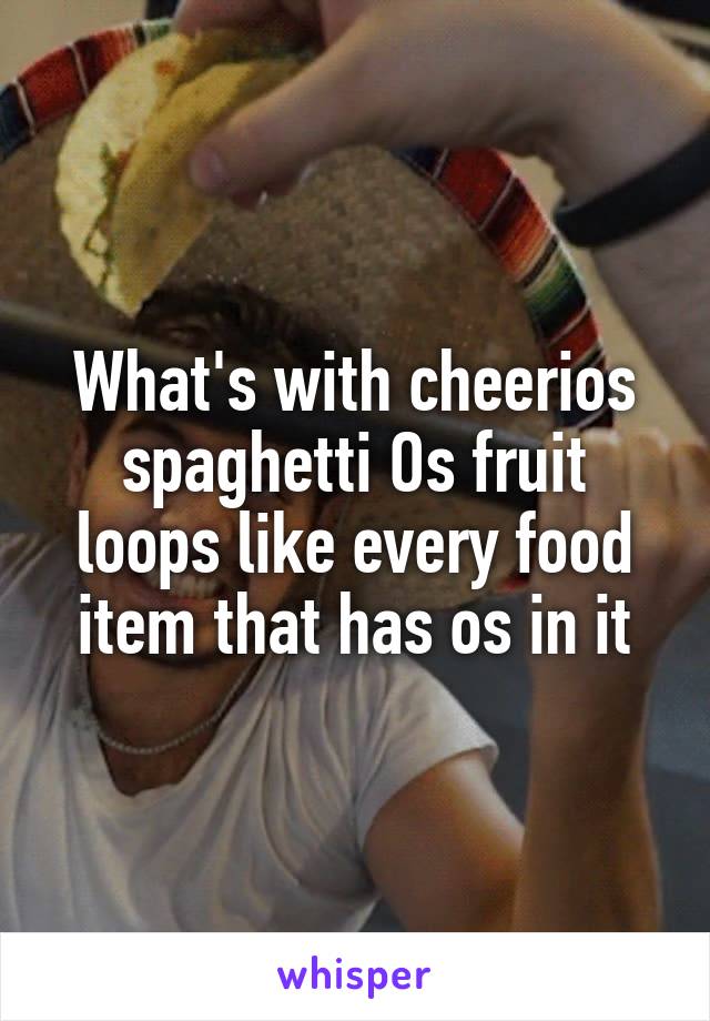 What's with cheerios spaghetti Os fruit loops like every food item that has os in it