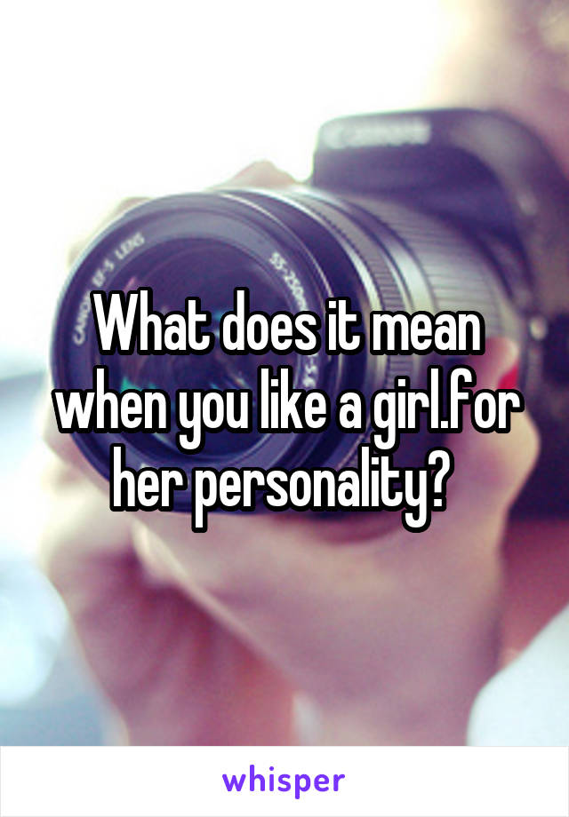 What does it mean when you like a girl.for her personality? 