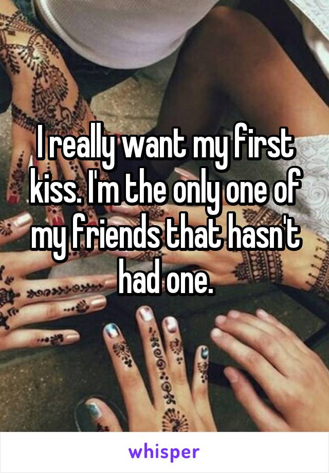 I really want my first kiss. I'm the only one of my friends that hasn't had one.

