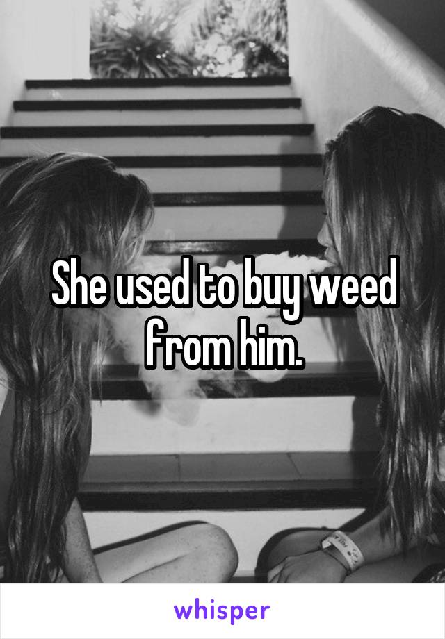 She used to buy weed from him.