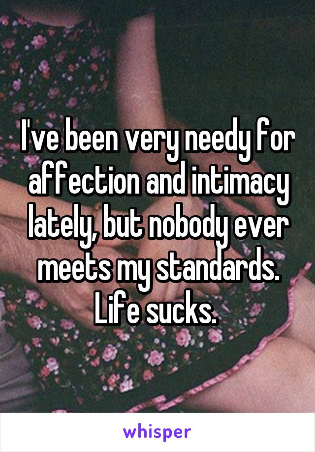 I've been very needy for affection and intimacy lately, but nobody ever meets my standards.
Life sucks. 