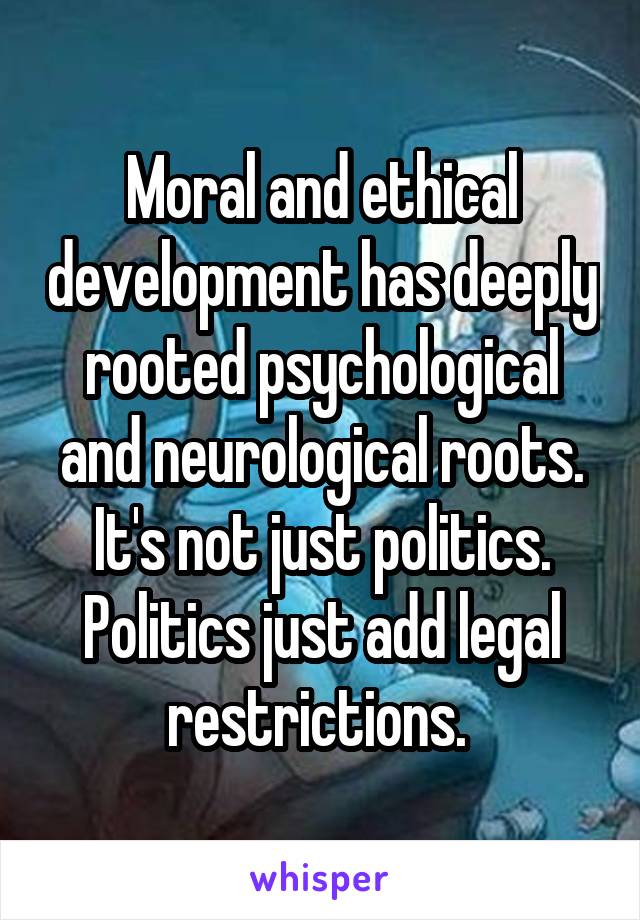 Moral and ethical development has deeply rooted psychological and neurological roots. It's not just politics. Politics just add legal restrictions. 