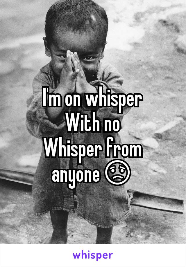 I'm on whisper
With no
Whisper from anyone😟