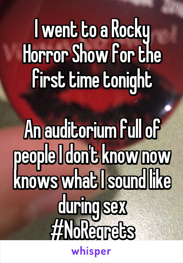 I went to a Rocky Horror Show for the first time tonight

An auditorium full of people I don't know now knows what I sound like during sex
#NoRegrets
