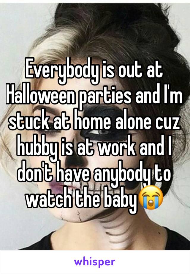 Everybody is out at Halloween parties and I'm stuck at home alone cuz hubby is at work and I don't have anybody to watch the baby😭