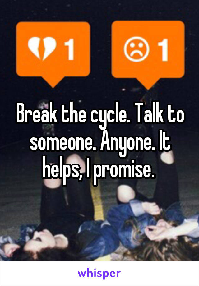 Break the cycle. Talk to someone. Anyone. It helps, I promise. 