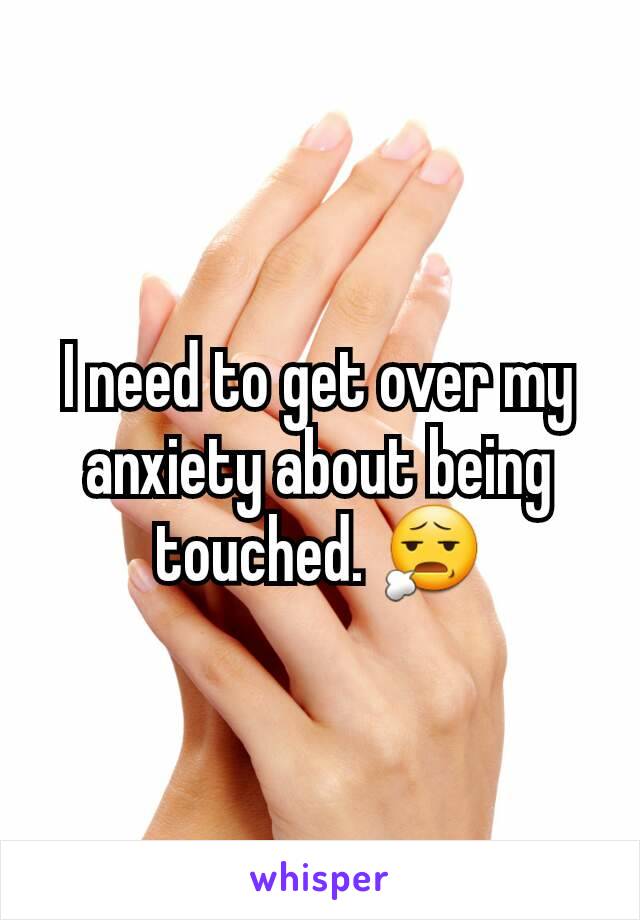 I need to get over my anxiety about being touched. 😧