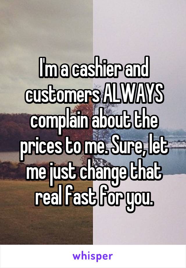 I'm a cashier and customers ALWAYS complain about the prices to me. Sure, let me just change that real fast for you.