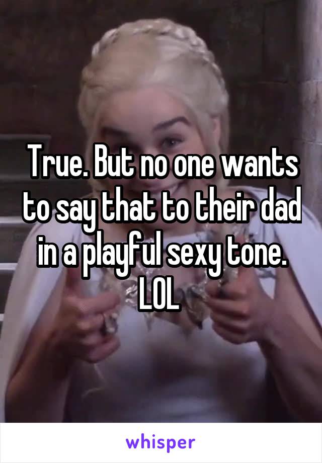 True. But no one wants to say that to their dad in a playful sexy tone. LOL 