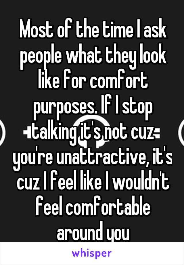 Most of the time I ask people what they look like for comfort purposes. If I stop talking it's not cuz you're unattractive, it's cuz I feel like I wouldn't feel comfortable around you