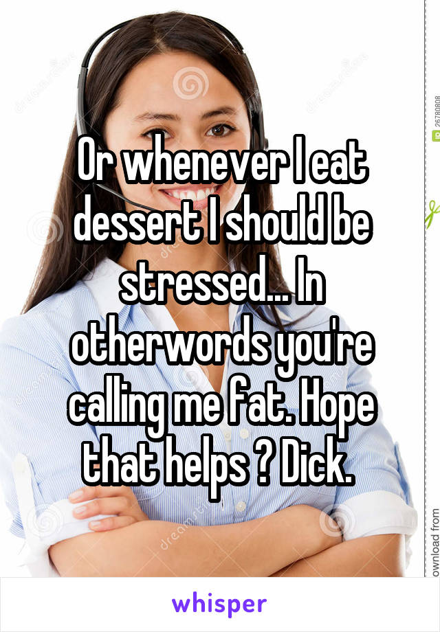 Or whenever I eat dessert I should be stressed... In otherwords you're calling me fat. Hope that helps ? Dick. 