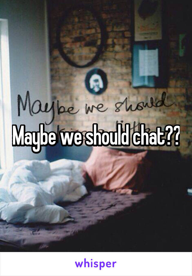 Maybe we should chat??