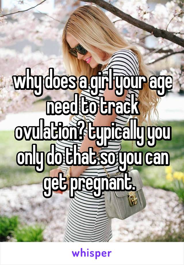 why does a girl your age need to track ovulation? typically you only do that so you can get pregnant.  