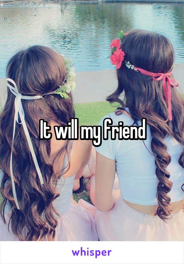 It will my friend