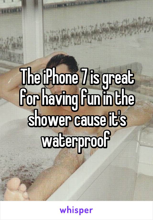 The iPhone 7 is great for having fun in the shower cause it's waterproof 