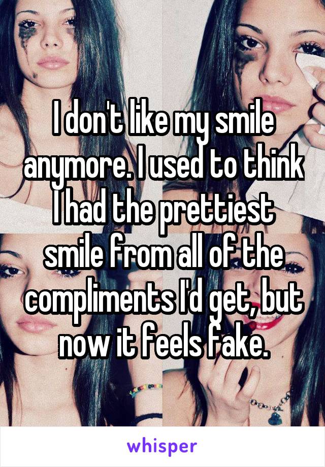 I don't like my smile anymore. I used to think I had the prettiest smile from all of the compliments I'd get, but now it feels fake.