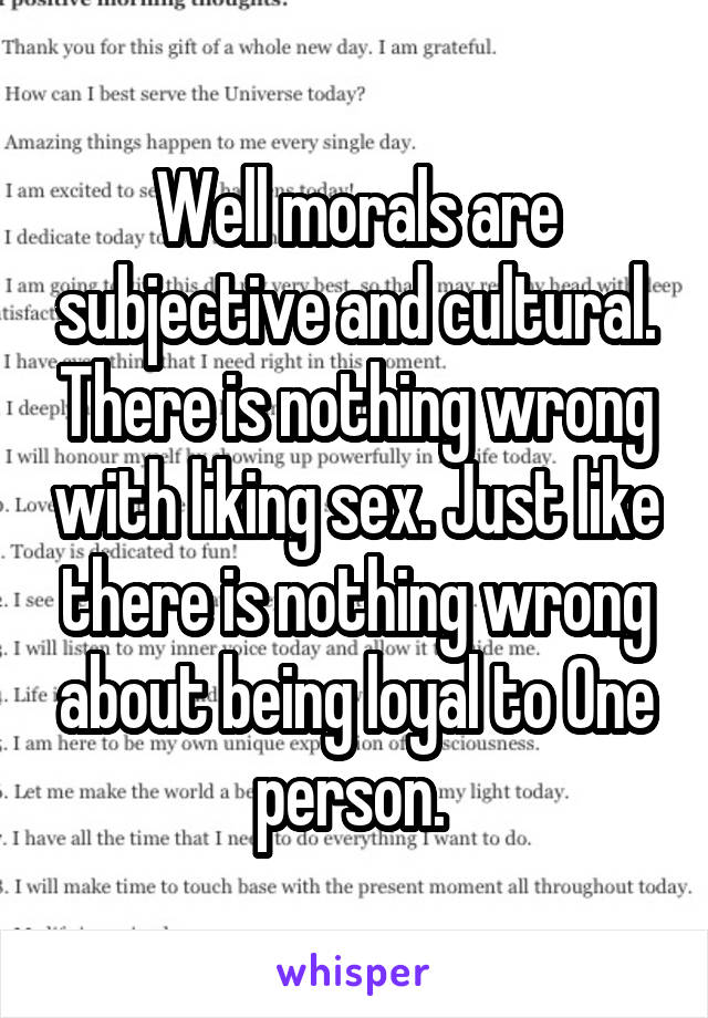 Well morals are subjective and cultural. There is nothing wrong with liking sex. Just like there is nothing wrong about being loyal to One person. 