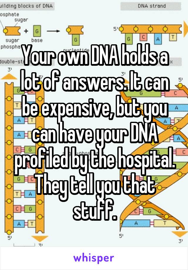 Your own DNA holds a lot of answers. It can be expensive, but you can have your DNA profiled by the hospital. They tell you that stuff.