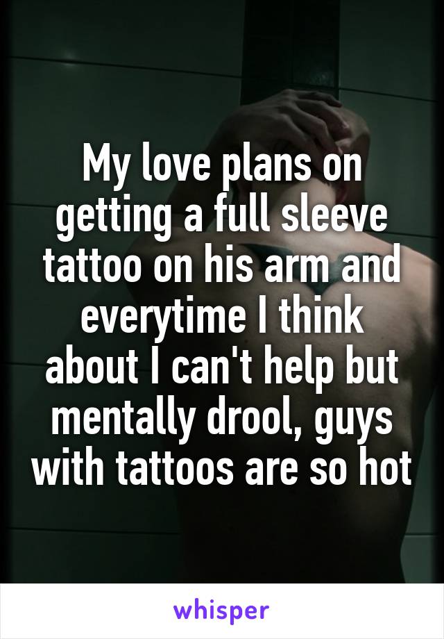 My love plans on getting a full sleeve tattoo on his arm and everytime I think about I can't help but mentally drool, guys with tattoos are so hot