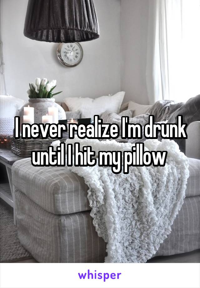 I never realize I'm drunk until I hit my pillow 