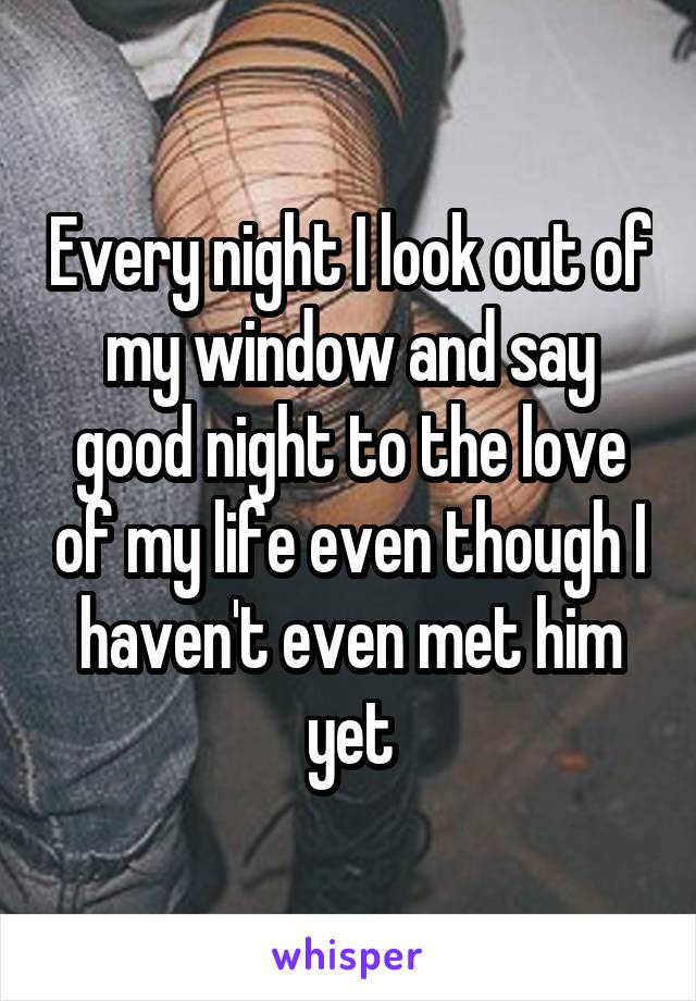 Every night I look out of my window and say good night to the love of my life even though I haven't even met him yet