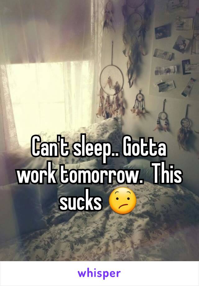 Can't sleep.. Gotta work tomorrow.  This sucks 😕