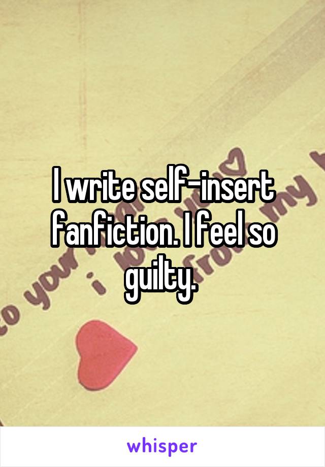I write self-insert fanfiction. I feel so guilty. 